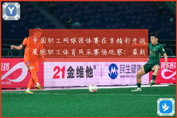 中国职工网球团体赛在京精彩开战展现职工体育风采赛场观察：最新赛事动态与深度分析
