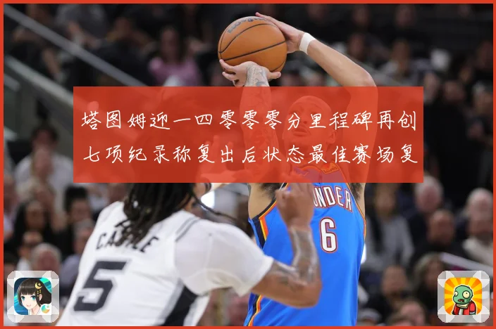 塔图姆迎一四零零零分里程碑再创七项纪录称复出后状态最佳赛场复盘：最新赛事动态与深度分析