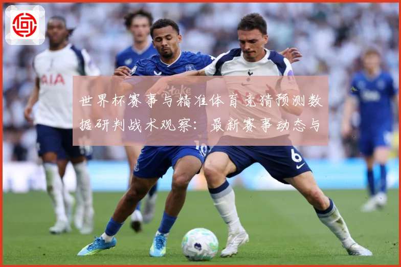 世界杯赛事与精准体育竞猜预测数据研判战术观察：最新赛事动态与深度分析
