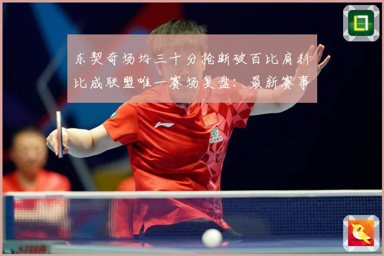 东契奇场均三十分抢断破百比肩科比成联盟唯一赛场复盘：最新赛事动态与深度分析