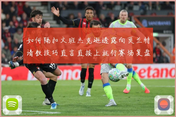 如何隔扣文班杰克逊透露向莫兰特请教技巧直言直接上就行赛场复盘：最新赛事动态与深度分析