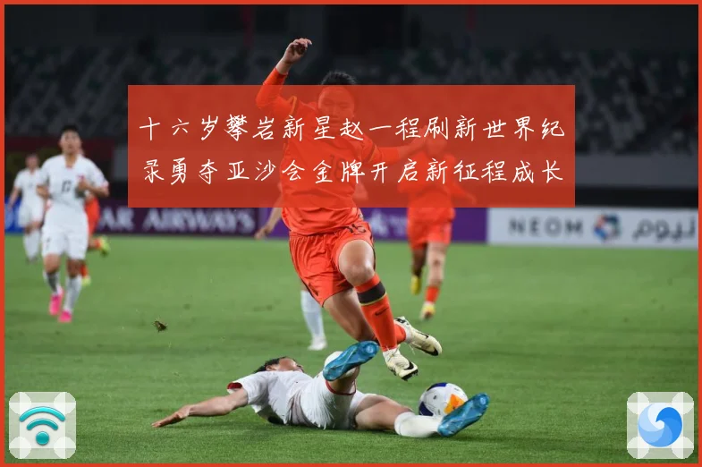 十六岁攀岩新星赵一程刷新世界纪录勇夺亚沙会金牌开启新征程成长观察：最新赛事动态与深度分析