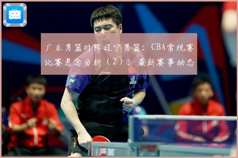广东男篮对阵辽宁男篮：CBA常规赛比赛悬念分析（2）：最新赛事动态与深度分析