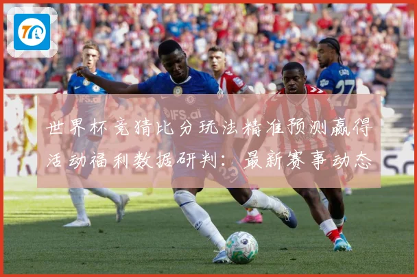 世界杯竞猜比分玩法精准预测赢得活动福利数据研判：最新赛事动态与深度分析