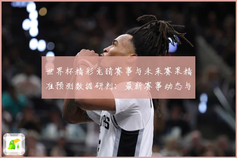 世界杯精彩竞猜赛事与未来赛果精准预测数据研判：最新赛事动态与深度分析