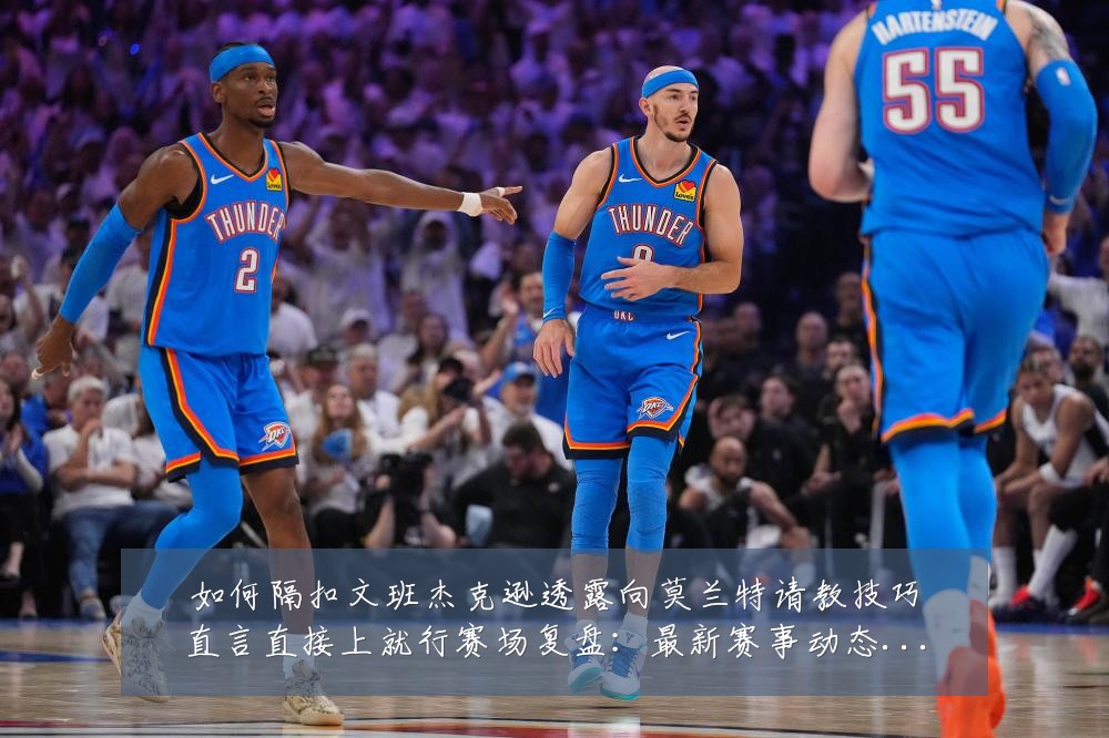 如何隔扣文班杰克逊透露向莫兰特请教技巧直言直接上就行赛场复盘:最新赛事动态与深度分析
