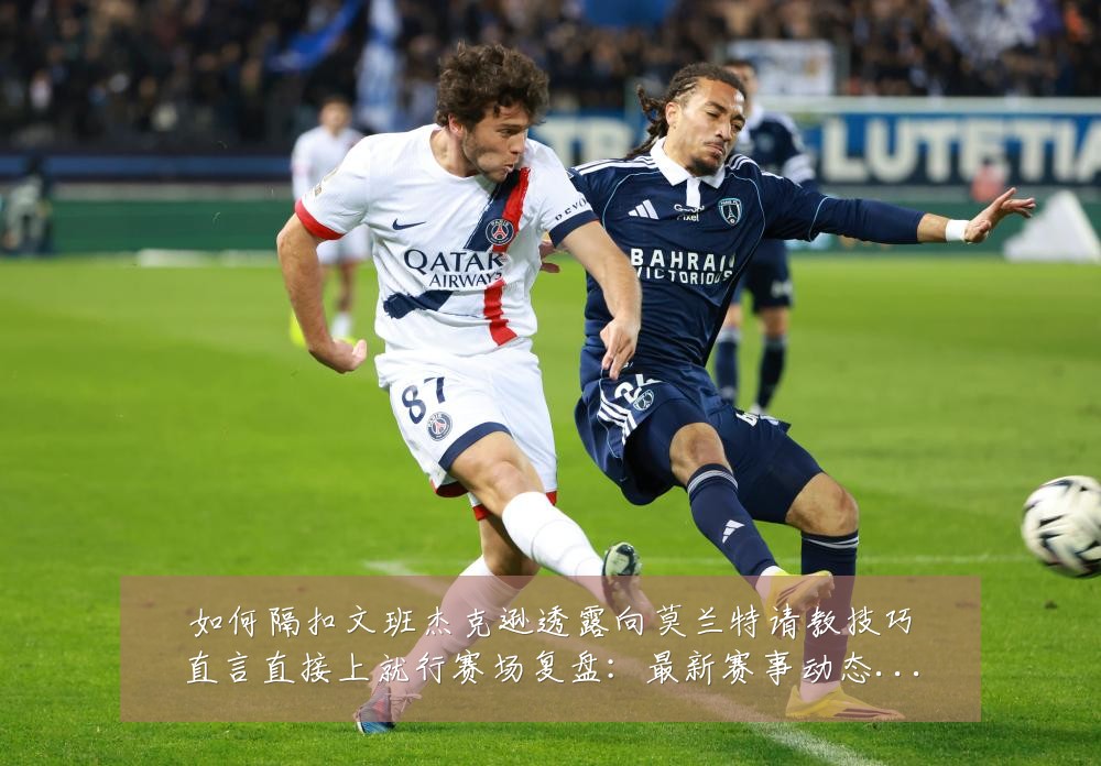 如何隔扣文班杰克逊透露向莫兰特请教技巧直言直接上就行赛场复盘：最新赛事动态与深度分析