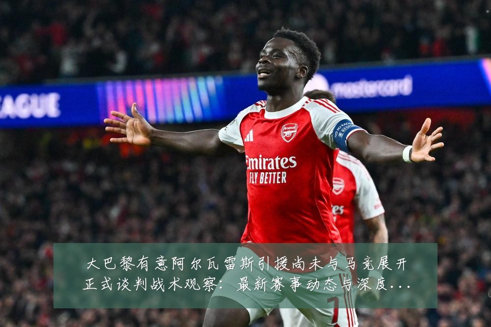 大巴黎有意阿尔瓦雷斯引援尚未与马竞展开正式谈判战术观察:最新赛事动态与深度分析
