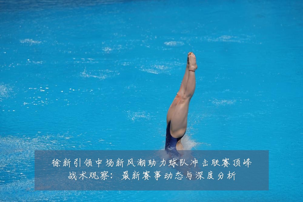 徐新引领中场新风潮助力球队冲击联赛顶峰战术观察:最新赛事动态与深度分析