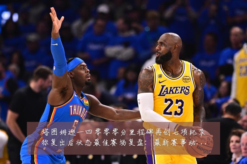 塔图姆迎一四零零零分里程碑再创七项纪录称复出后状态最佳赛场复盘:最新赛事动态与深度分析
