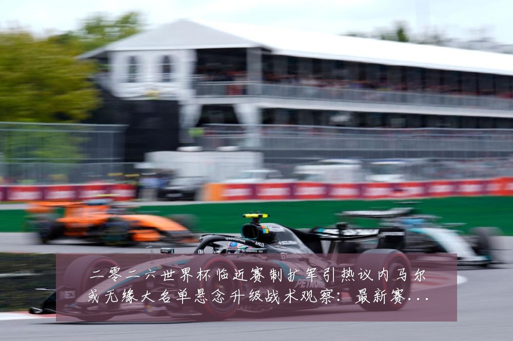 二零二六世界杯临近赛制扩军引热议内马尔或无缘大名单悬念升级战术观察:最新赛事动态与深度分析