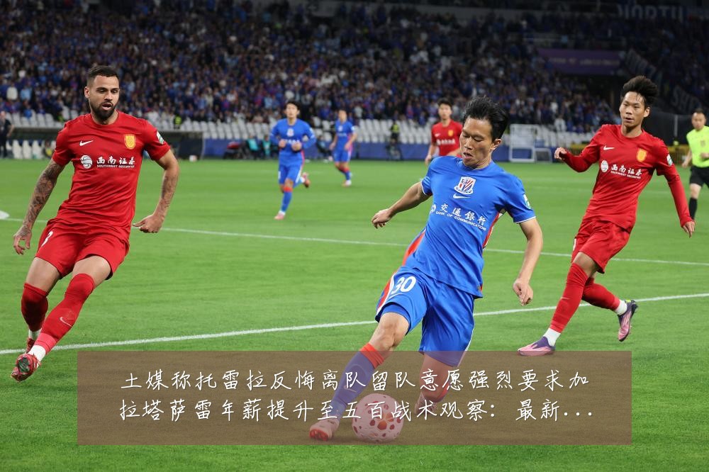 土媒称托雷拉反悔离队留队意愿强烈要求加拉塔萨雷年薪提升至五百战术观察:最新赛事动态与深度分析