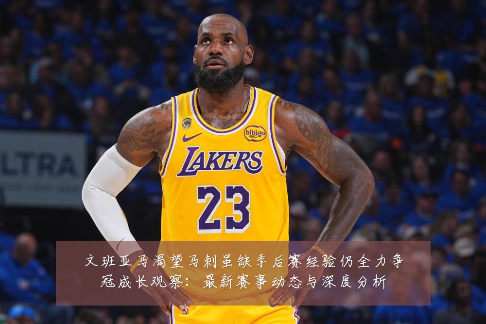 文班亚马渴望马刺虽缺季后赛经验仍全力争冠成长观察:最新赛事动态与深度分析