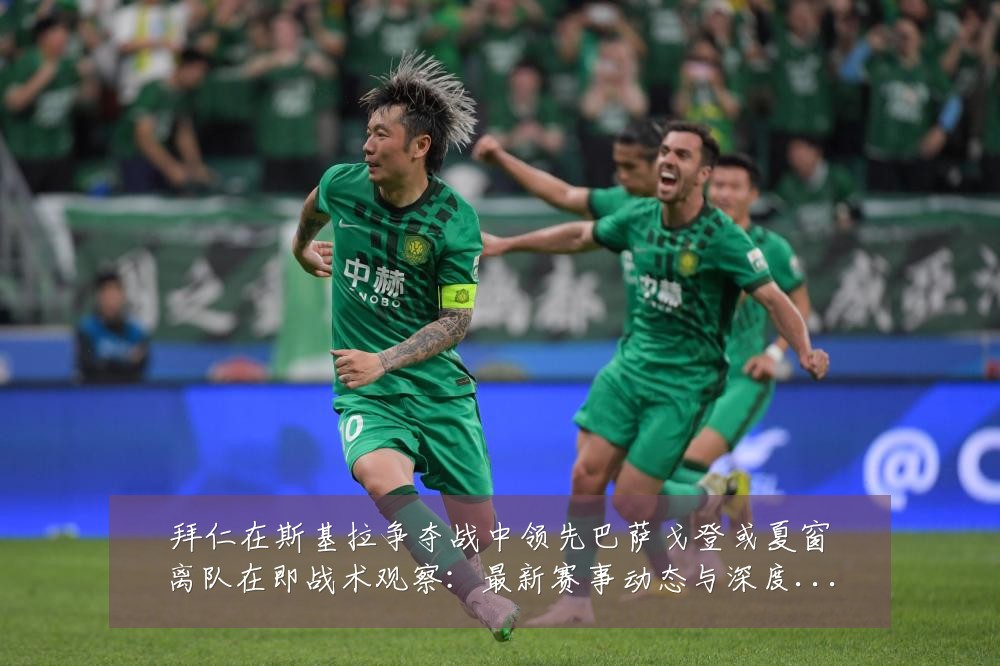 拜仁在斯基拉争夺战中领先巴萨戈登或夏窗离队在即战术观察：最新赛事动态与深度分析