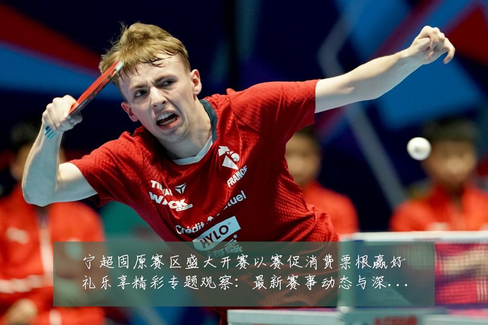 宁超固原赛区盛大开赛以赛促消费票根赢好礼乐享精彩专题观察：最新赛事动态与深度分析